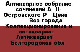 Антикварное собрание сочинений А. Н. Островского Р › Цена ­ 6 000 - Все города Коллекционирование и антиквариат » Антиквариат   . Белгородская обл.